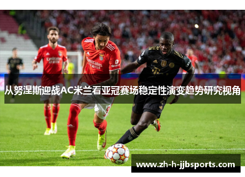 从努涅斯迎战AC米兰看亚冠赛场稳定性演变趋势研究视角
